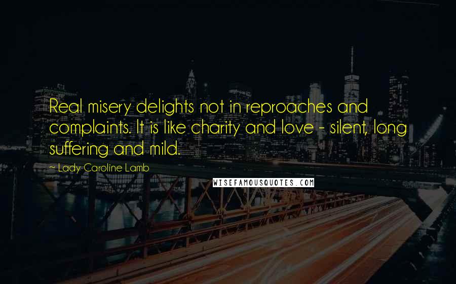 Lady Caroline Lamb Quotes: Real misery delights not in reproaches and complaints. It is like charity and love - silent, long suffering and mild.