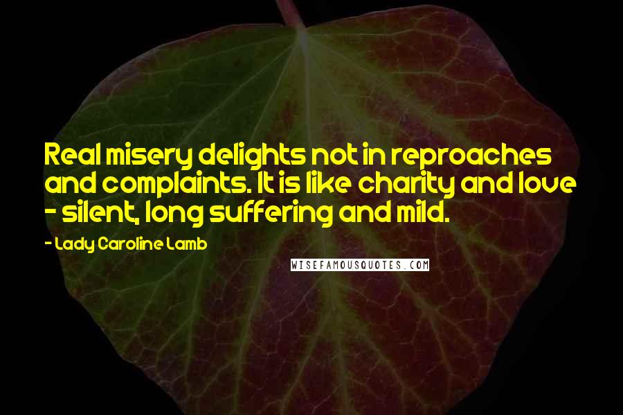 Lady Caroline Lamb Quotes: Real misery delights not in reproaches and complaints. It is like charity and love - silent, long suffering and mild.