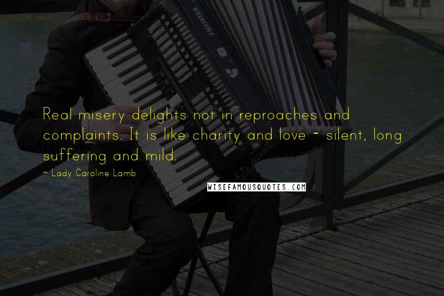 Lady Caroline Lamb Quotes: Real misery delights not in reproaches and complaints. It is like charity and love - silent, long suffering and mild.