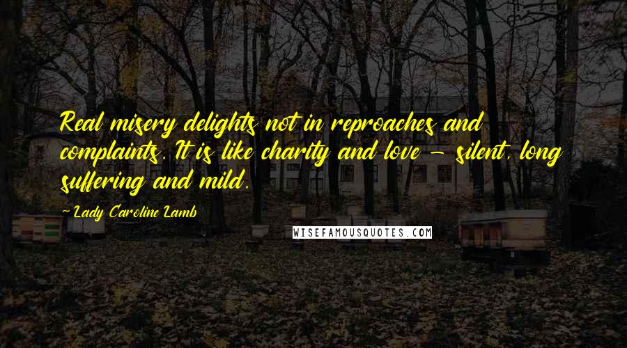 Lady Caroline Lamb Quotes: Real misery delights not in reproaches and complaints. It is like charity and love - silent, long suffering and mild.