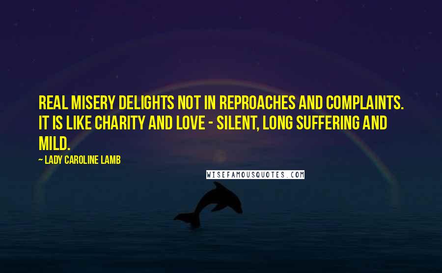 Lady Caroline Lamb Quotes: Real misery delights not in reproaches and complaints. It is like charity and love - silent, long suffering and mild.