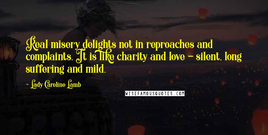 Lady Caroline Lamb Quotes: Real misery delights not in reproaches and complaints. It is like charity and love - silent, long suffering and mild.