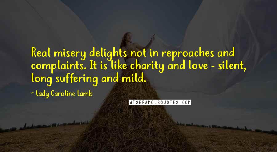 Lady Caroline Lamb Quotes: Real misery delights not in reproaches and complaints. It is like charity and love - silent, long suffering and mild.