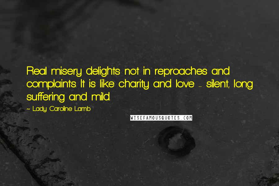 Lady Caroline Lamb Quotes: Real misery delights not in reproaches and complaints. It is like charity and love - silent, long suffering and mild.