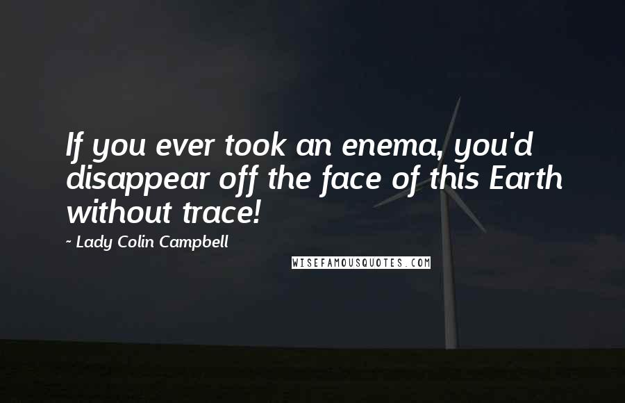 Lady Colin Campbell Quotes: If you ever took an enema, you'd disappear off the face of this Earth without trace!