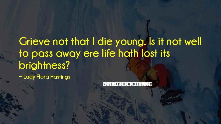 Lady Flora Hastings Quotes: Grieve not that I die young. Is it not well to pass away ere life hath lost its brightness?