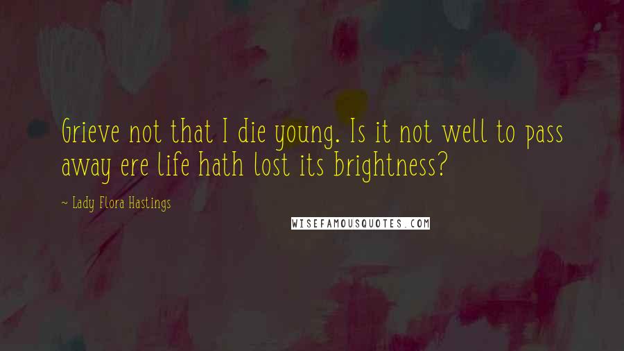 Lady Flora Hastings Quotes: Grieve not that I die young. Is it not well to pass away ere life hath lost its brightness?