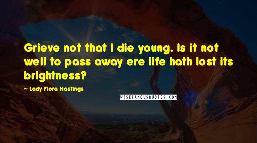 Lady Flora Hastings Quotes: Grieve not that I die young. Is it not well to pass away ere life hath lost its brightness?