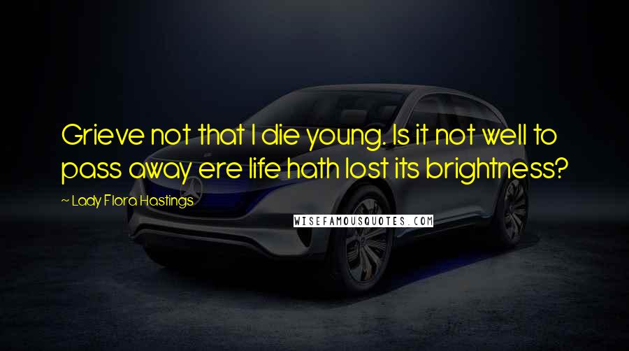 Lady Flora Hastings Quotes: Grieve not that I die young. Is it not well to pass away ere life hath lost its brightness?