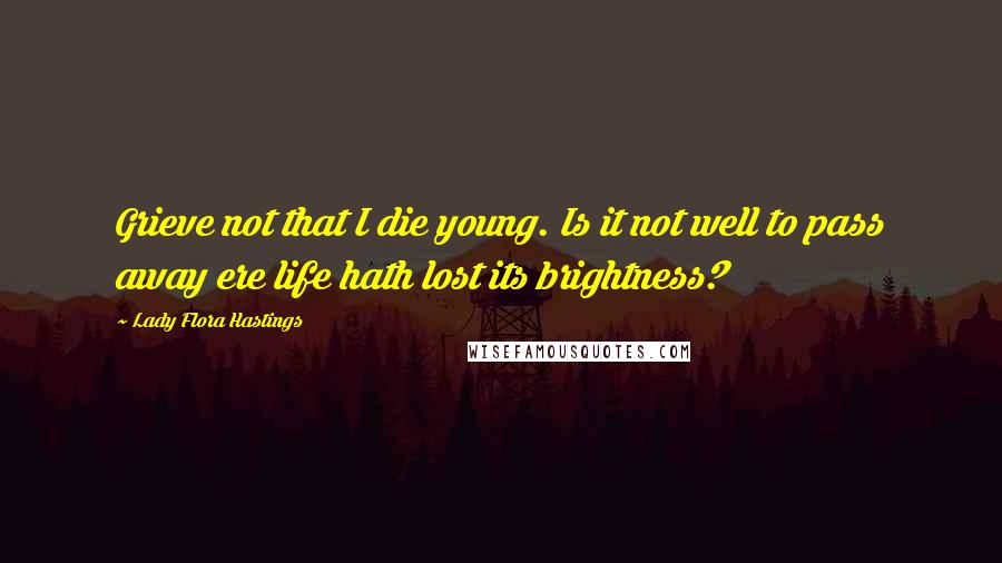 Lady Flora Hastings Quotes: Grieve not that I die young. Is it not well to pass away ere life hath lost its brightness?