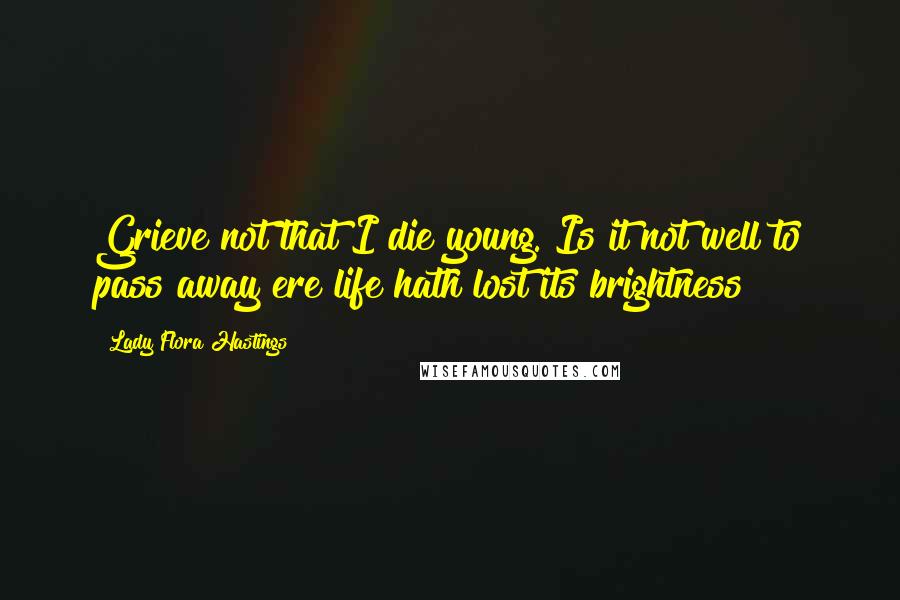 Lady Flora Hastings Quotes: Grieve not that I die young. Is it not well to pass away ere life hath lost its brightness?