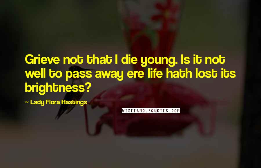 Lady Flora Hastings Quotes: Grieve not that I die young. Is it not well to pass away ere life hath lost its brightness?