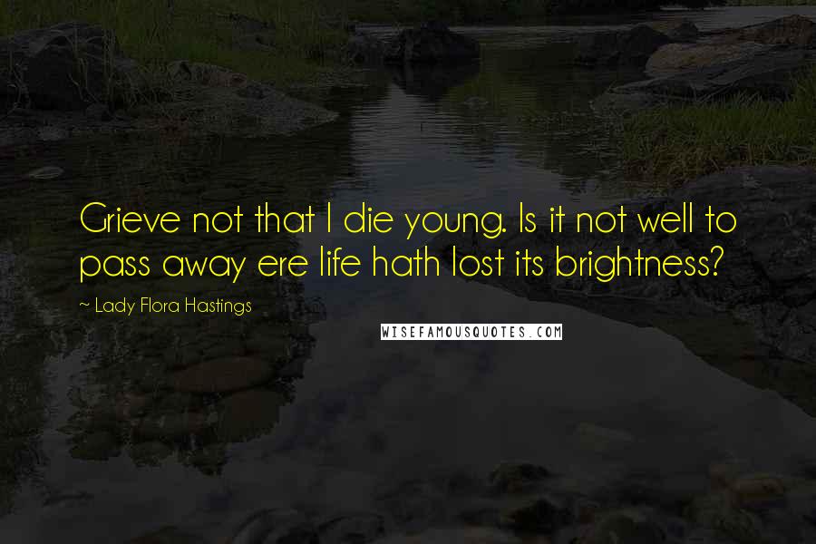 Lady Flora Hastings Quotes: Grieve not that I die young. Is it not well to pass away ere life hath lost its brightness?