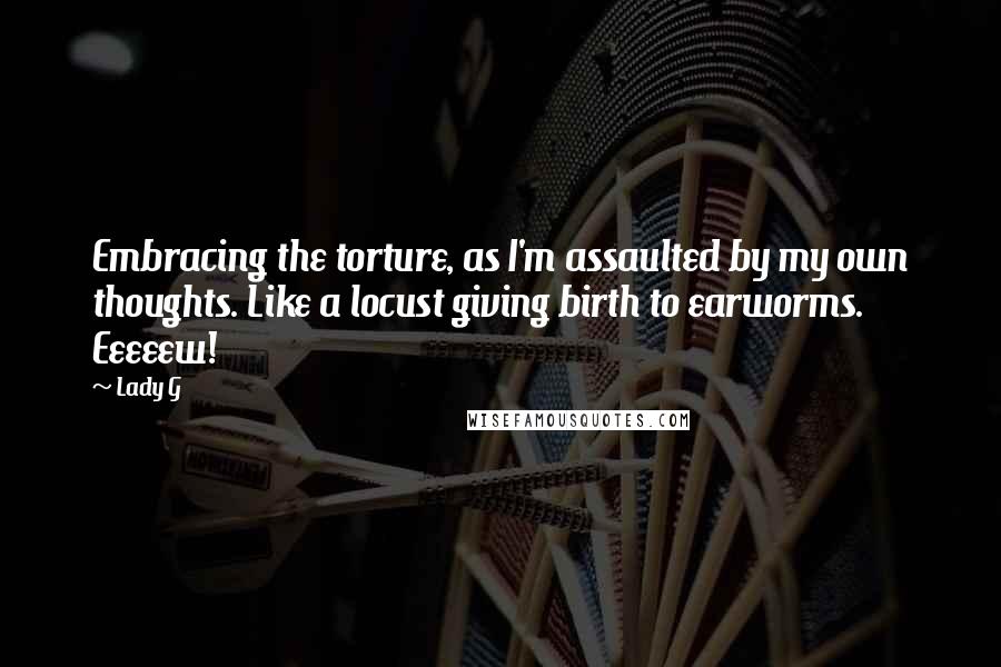 Lady G Quotes: Embracing the torture, as I'm assaulted by my own thoughts. Like a locust giving birth to earworms. Eeeeew!