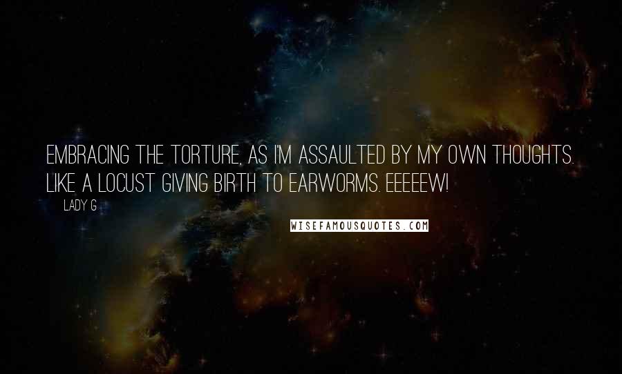 Lady G Quotes: Embracing the torture, as I'm assaulted by my own thoughts. Like a locust giving birth to earworms. Eeeeew!