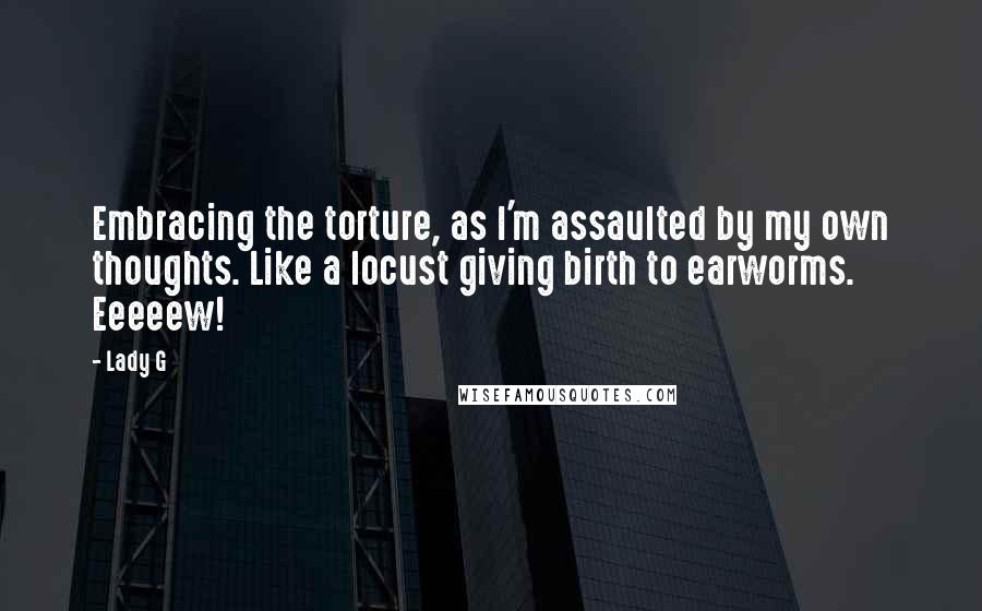 Lady G Quotes: Embracing the torture, as I'm assaulted by my own thoughts. Like a locust giving birth to earworms. Eeeeew!