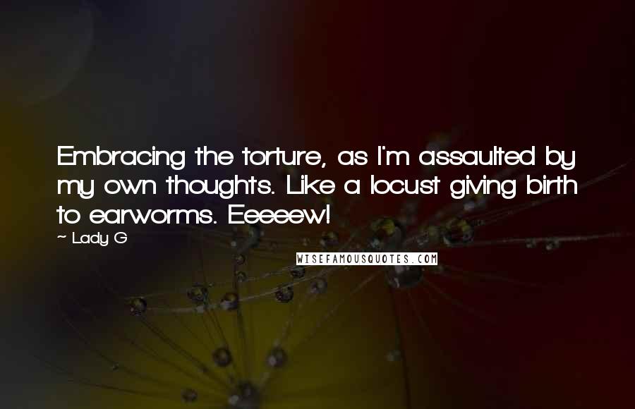 Lady G Quotes: Embracing the torture, as I'm assaulted by my own thoughts. Like a locust giving birth to earworms. Eeeeew!