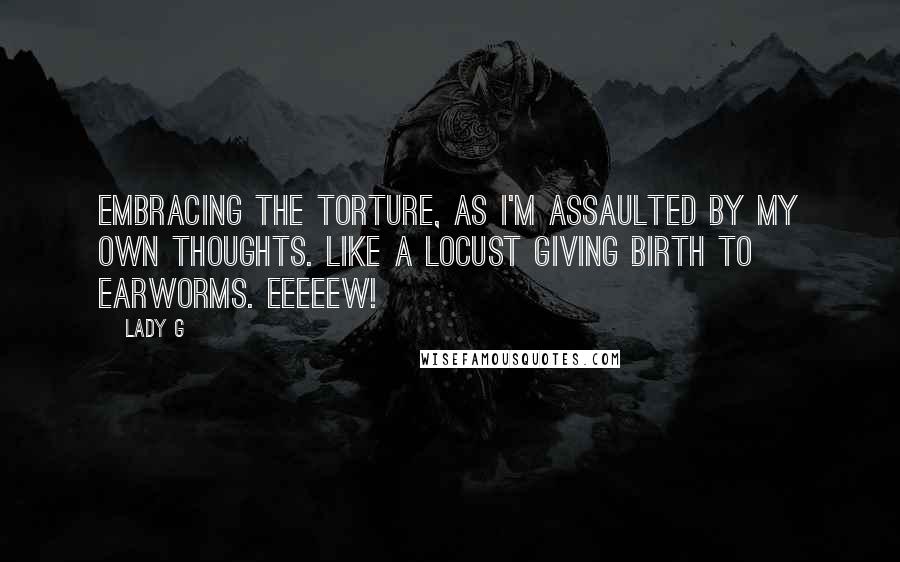 Lady G Quotes: Embracing the torture, as I'm assaulted by my own thoughts. Like a locust giving birth to earworms. Eeeeew!