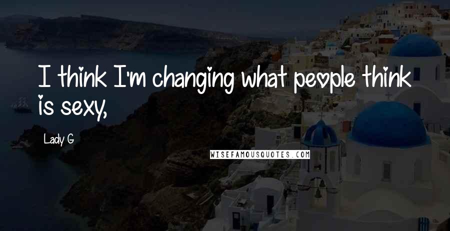 Lady G Quotes: I think I'm changing what people think is sexy,