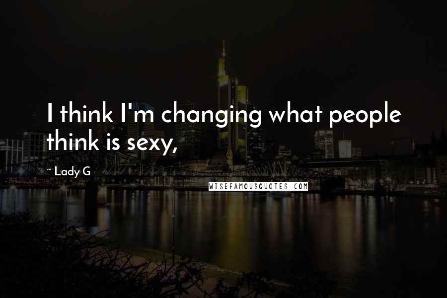 Lady G Quotes: I think I'm changing what people think is sexy,