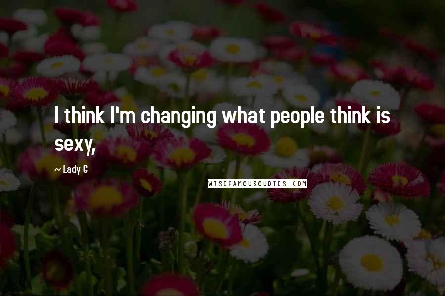 Lady G Quotes: I think I'm changing what people think is sexy,