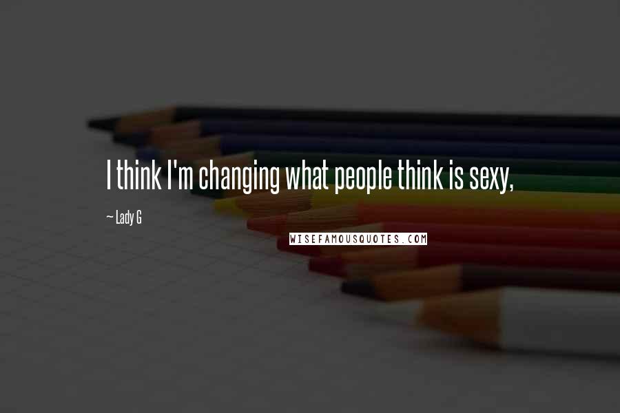 Lady G Quotes: I think I'm changing what people think is sexy,