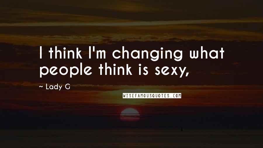 Lady G Quotes: I think I'm changing what people think is sexy,