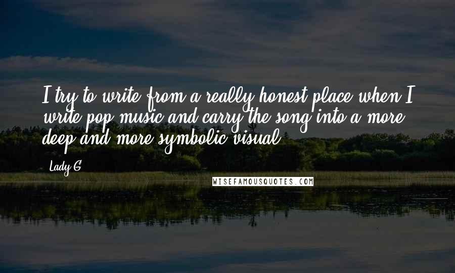 Lady G Quotes: I try to write from a really honest place when I write pop music and carry the song into a more deep and more symbolic visual