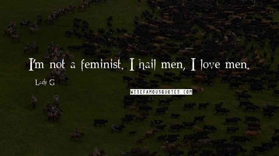 Lady G Quotes: I'm not a feminist. I hail men, I love men.