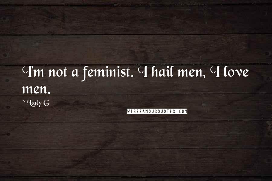 Lady G Quotes: I'm not a feminist. I hail men, I love men.