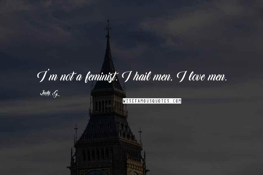Lady G Quotes: I'm not a feminist. I hail men, I love men.