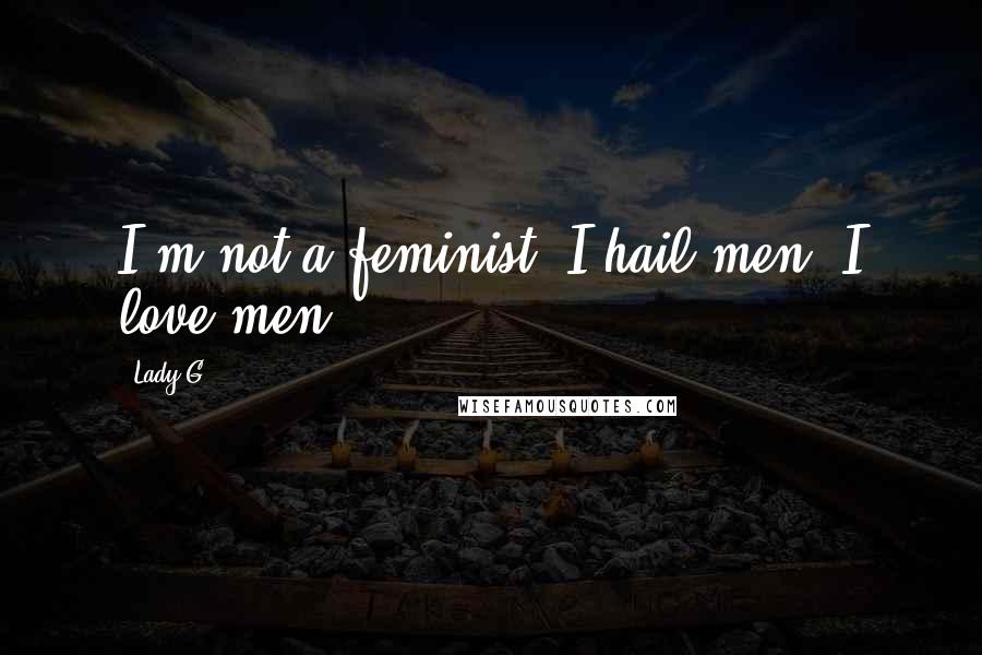 Lady G Quotes: I'm not a feminist. I hail men, I love men.