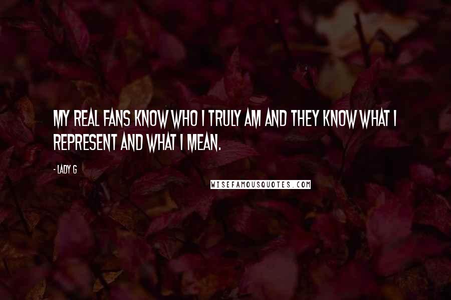 Lady G Quotes: My real fans know who I truly am and they know what I represent and what I mean.