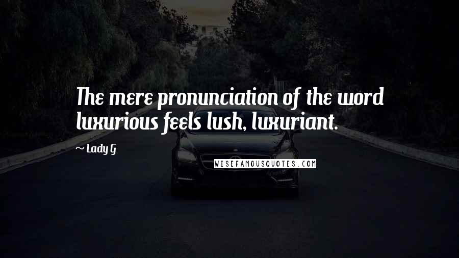 Lady G Quotes: The mere pronunciation of the word luxurious feels lush, luxuriant.