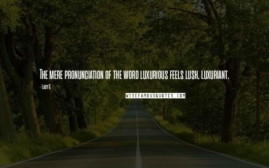 Lady G Quotes: The mere pronunciation of the word luxurious feels lush, luxuriant.