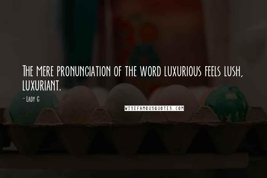 Lady G Quotes: The mere pronunciation of the word luxurious feels lush, luxuriant.