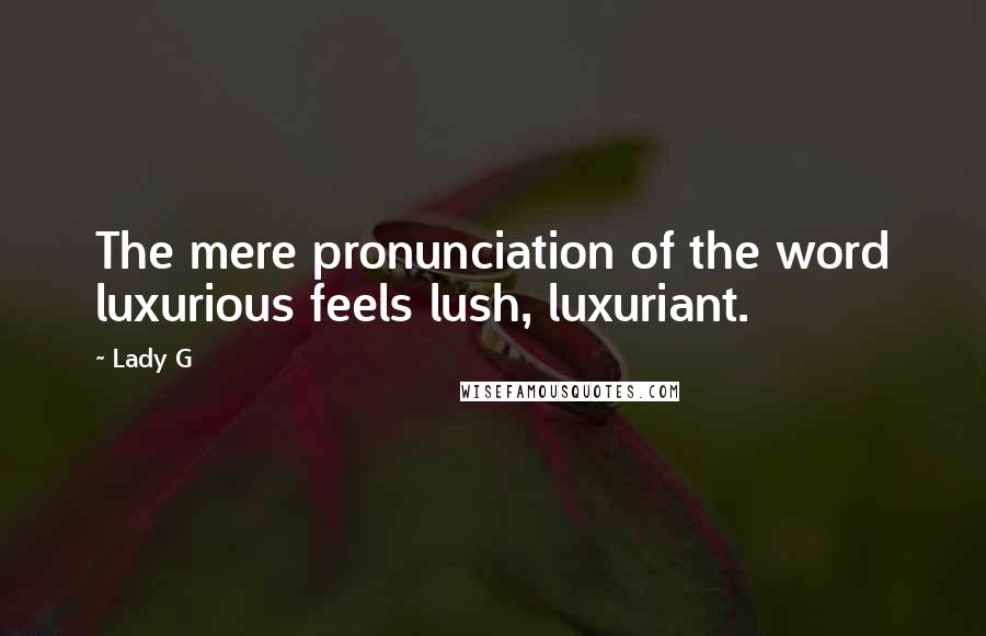 Lady G Quotes: The mere pronunciation of the word luxurious feels lush, luxuriant.