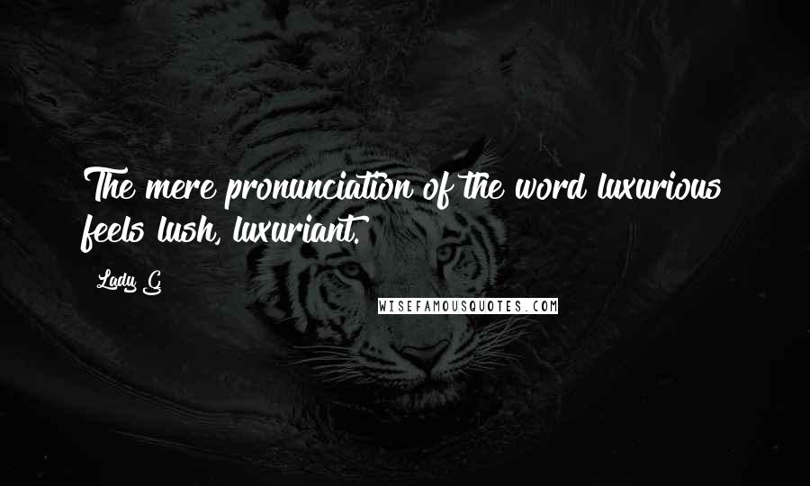 Lady G Quotes: The mere pronunciation of the word luxurious feels lush, luxuriant.