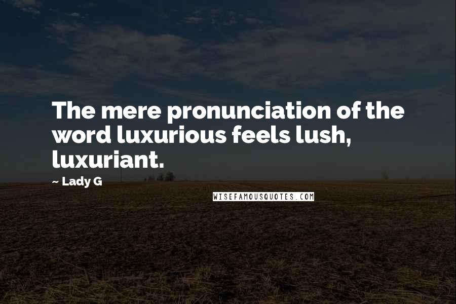 Lady G Quotes: The mere pronunciation of the word luxurious feels lush, luxuriant.