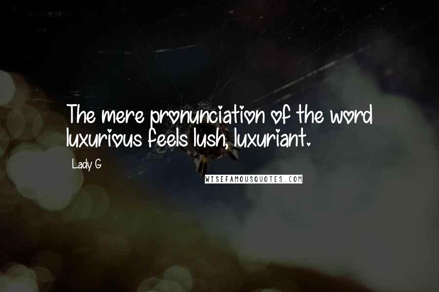 Lady G Quotes: The mere pronunciation of the word luxurious feels lush, luxuriant.