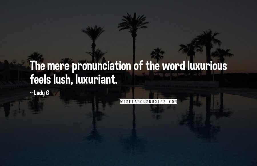 Lady G Quotes: The mere pronunciation of the word luxurious feels lush, luxuriant.