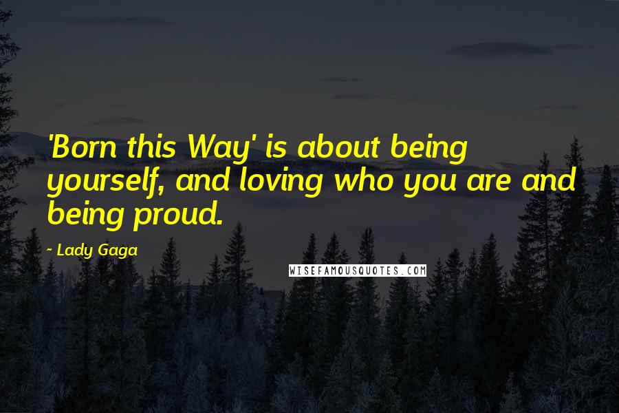 Lady Gaga Quotes: 'Born this Way' is about being yourself, and loving who you are and being proud.