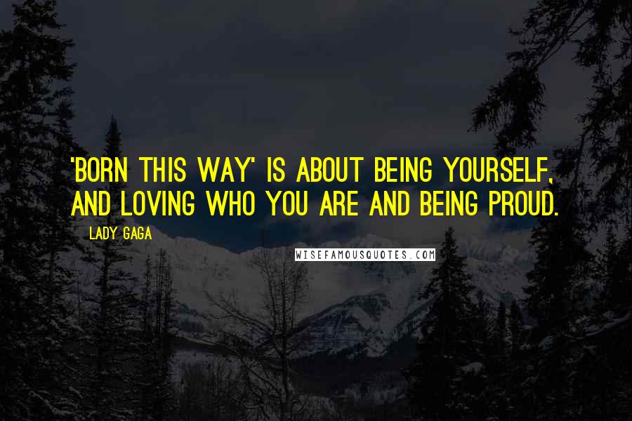 Lady Gaga Quotes: 'Born this Way' is about being yourself, and loving who you are and being proud.