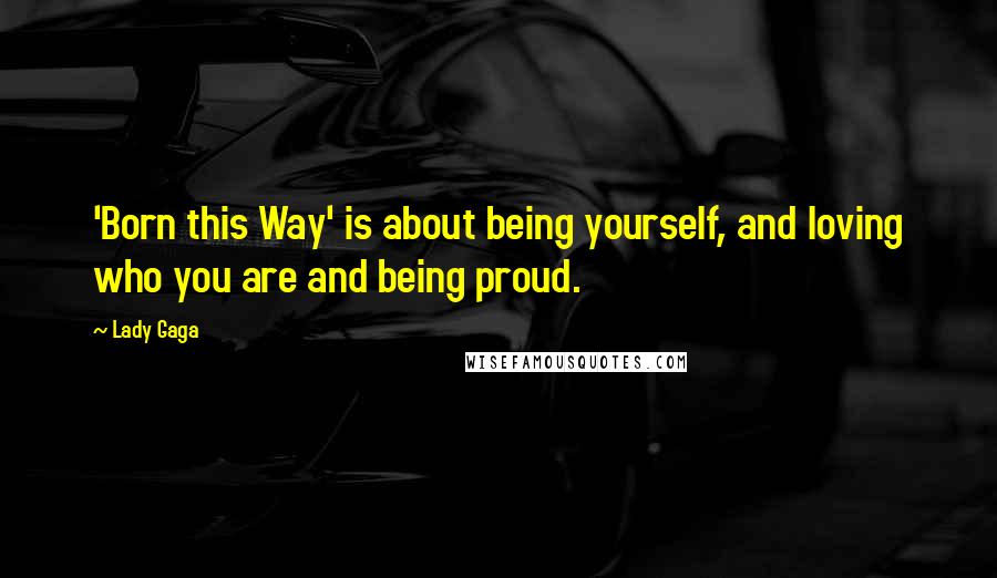 Lady Gaga Quotes: 'Born this Way' is about being yourself, and loving who you are and being proud.