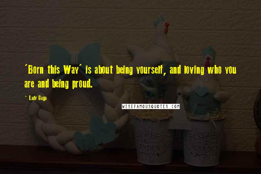 Lady Gaga Quotes: 'Born this Way' is about being yourself, and loving who you are and being proud.