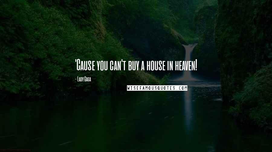 Lady Gaga Quotes: 'Cause you can't buy a house in heaven!