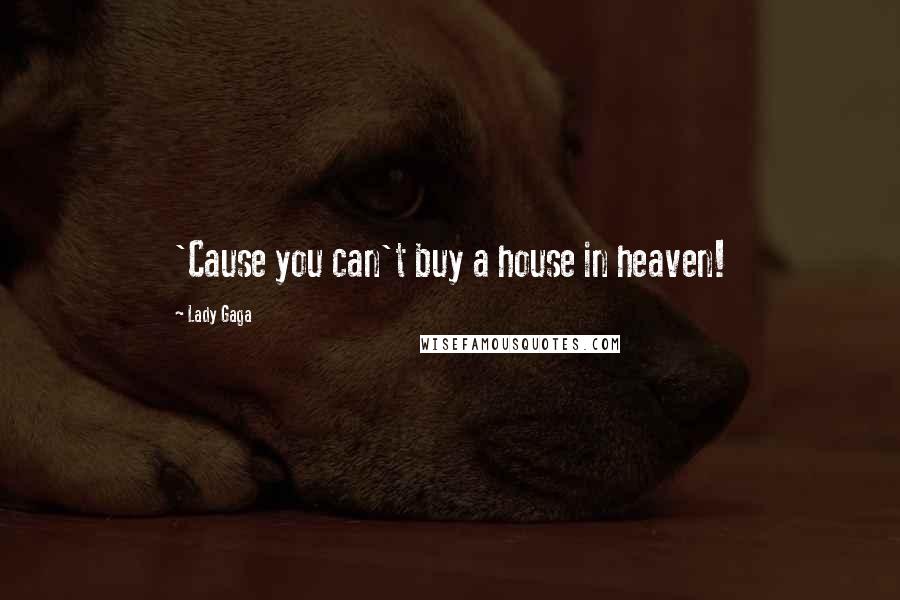 Lady Gaga Quotes: 'Cause you can't buy a house in heaven!