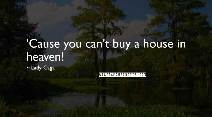 Lady Gaga Quotes: 'Cause you can't buy a house in heaven!