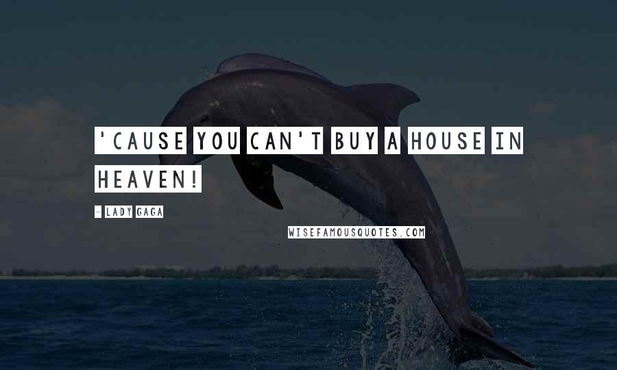 Lady Gaga Quotes: 'Cause you can't buy a house in heaven!