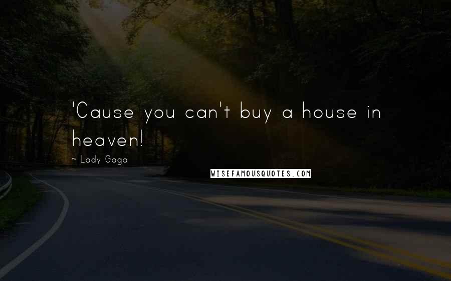 Lady Gaga Quotes: 'Cause you can't buy a house in heaven!